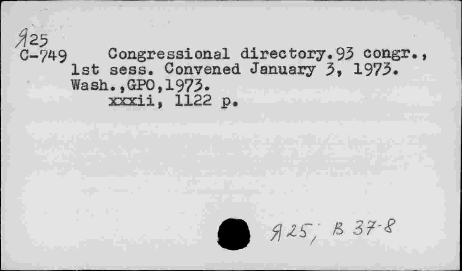 ﻿/fas c-749
Congressional directory.93 congr., 1st sess. Convened January 3, 1973. Wash.,GPO,1973.
xxxii, 1122 p.
^25“’ & 3?'%